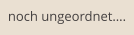 noch ungeordnet….